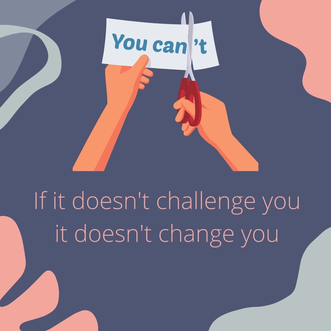 If it doesn't challenge you it doesn't change you